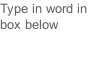Type in word in  box below